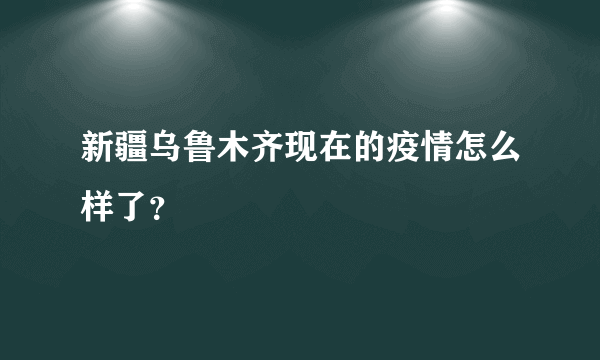 新疆乌鲁木齐现在的疫情怎么样了？