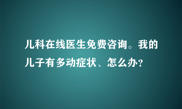 儿科在线医生免费咨询。我的儿子有多动症状、怎么办？