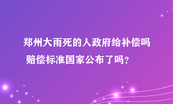 郑州大雨死的人政府给补偿吗 赔偿标准国家公布了吗？