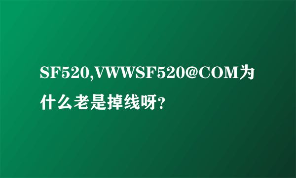 SF520,VWWSF520@COM为什么老是掉线呀？