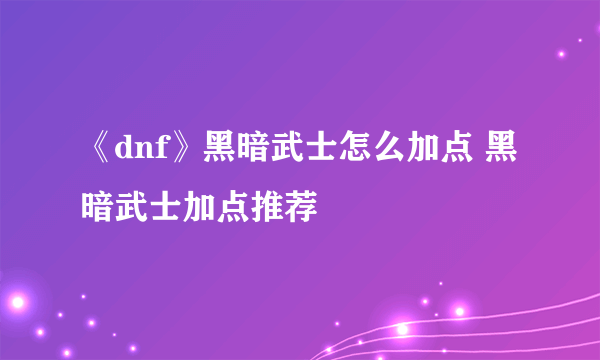 《dnf》黑暗武士怎么加点 黑暗武士加点推荐