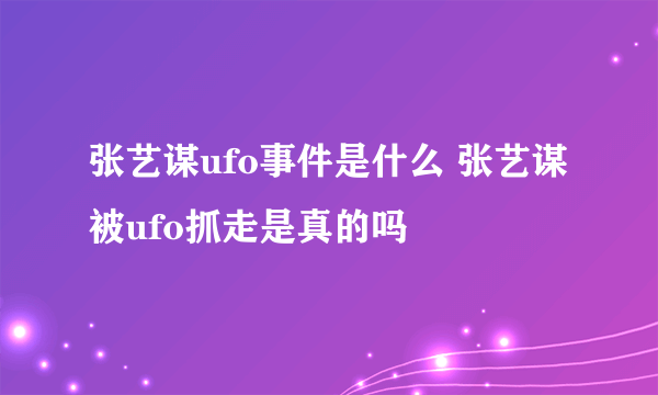 张艺谋ufo事件是什么 张艺谋被ufo抓走是真的吗