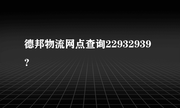 德邦物流网点查询22932939？