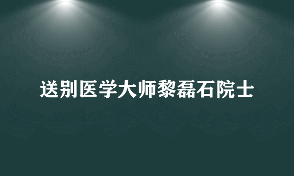 送别医学大师黎磊石院士