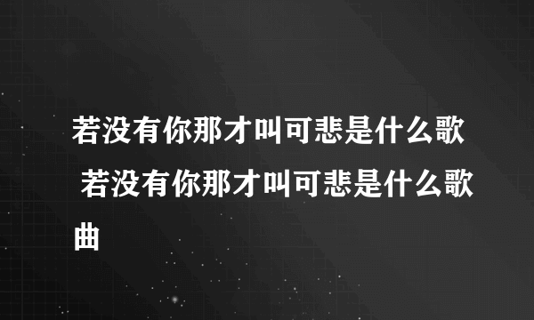 若没有你那才叫可悲是什么歌 若没有你那才叫可悲是什么歌曲