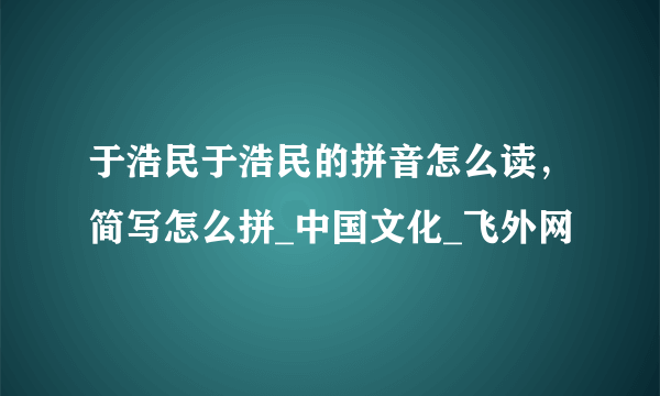 于浩民于浩民的拼音怎么读，简写怎么拼_中国文化_飞外网