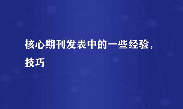 核心期刊发表中的一些经验，技巧