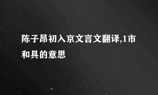 陈子昂初入京文言文翻译,1市和具的意思