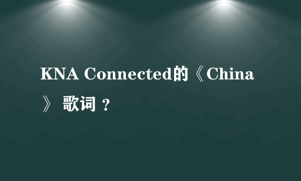 KNA Connected的《China》 歌词 ？