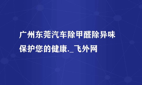 广州东莞汽车除甲醛除异味 保护您的健康._飞外网