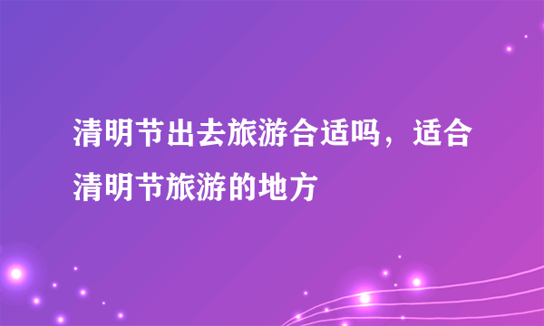 清明节出去旅游合适吗，适合清明节旅游的地方