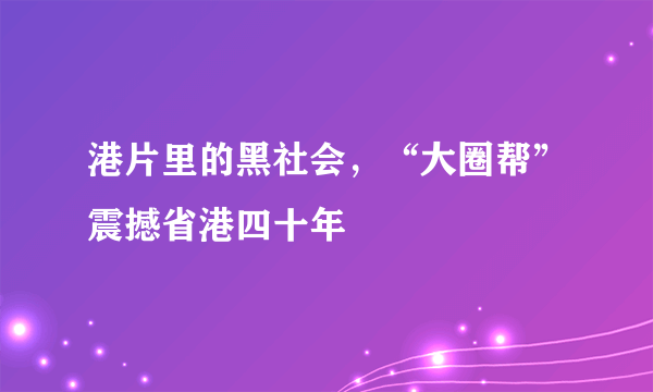 港片里的黑社会，“大圈帮”震撼省港四十年