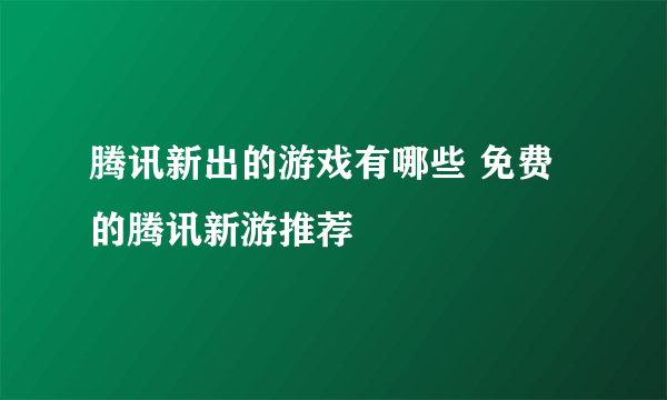 腾讯新出的游戏有哪些 免费的腾讯新游推荐