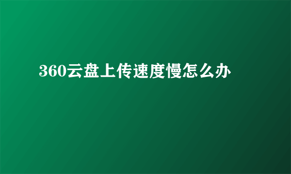 360云盘上传速度慢怎么办