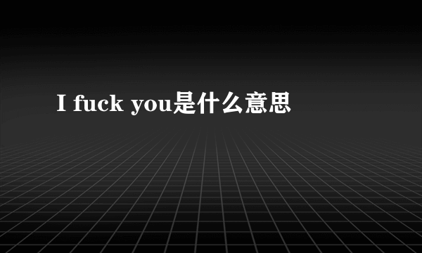 I fuck you是什么意思