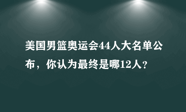 美国男篮奥运会44人大名单公布，你认为最终是哪12人？