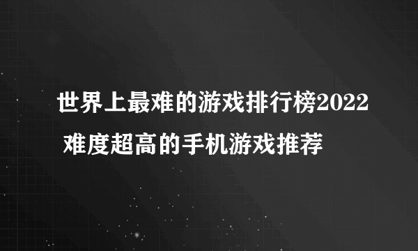 世界上最难的游戏排行榜2022 难度超高的手机游戏推荐