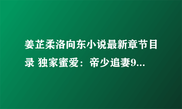 姜芷柔洛向东小说最新章节目录 独家蜜爱：帝少追妻99式最新章节更新