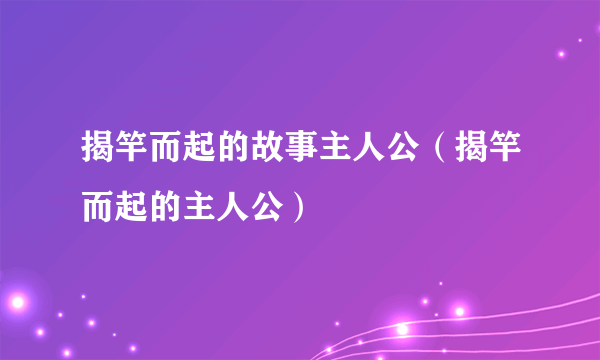 揭竿而起的故事主人公（揭竿而起的主人公）