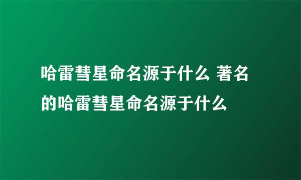 哈雷彗星命名源于什么 著名的哈雷彗星命名源于什么