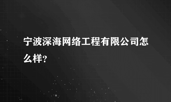 宁波深海网络工程有限公司怎么样？