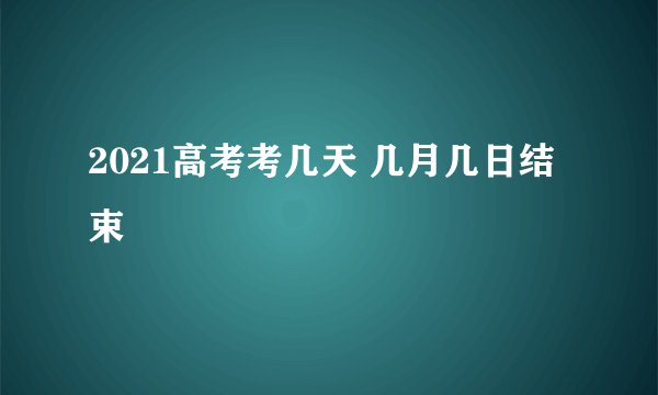 2021高考考几天 几月几日结束