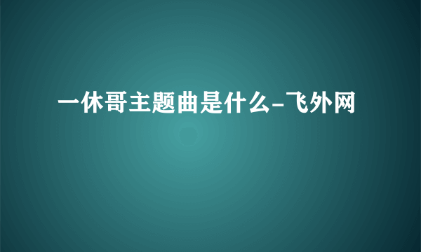 一休哥主题曲是什么-飞外网