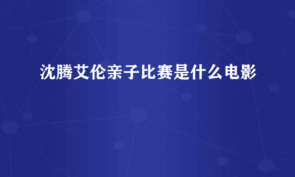 沈腾艾伦亲子比赛是什么电影