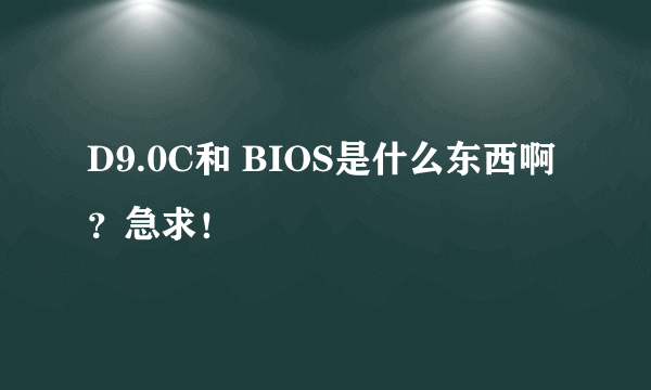 D9.0C和 BIOS是什么东西啊？急求！