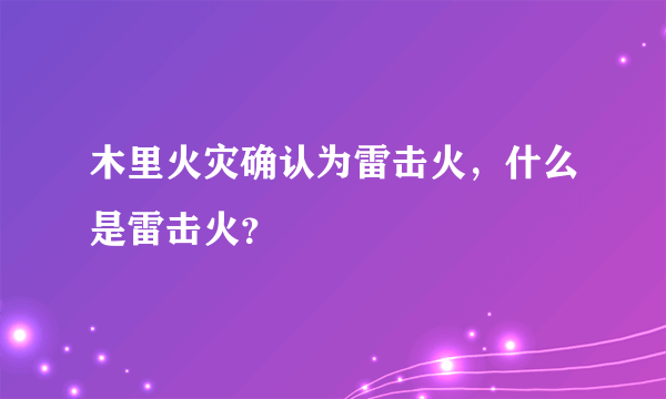 木里火灾确认为雷击火，什么是雷击火？