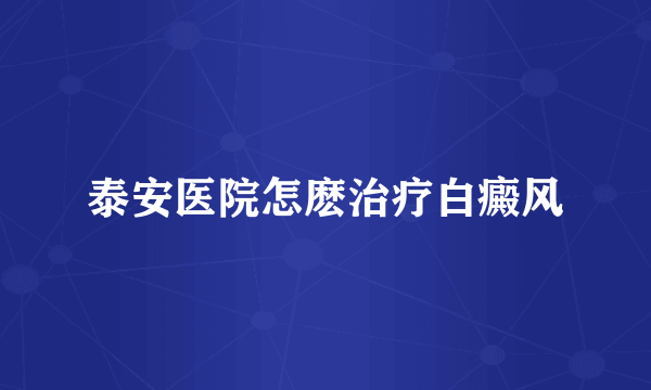 泰安医院怎麽治疗白癜风