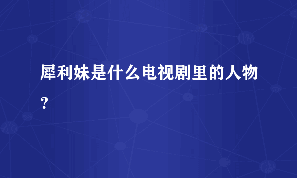 犀利妹是什么电视剧里的人物？