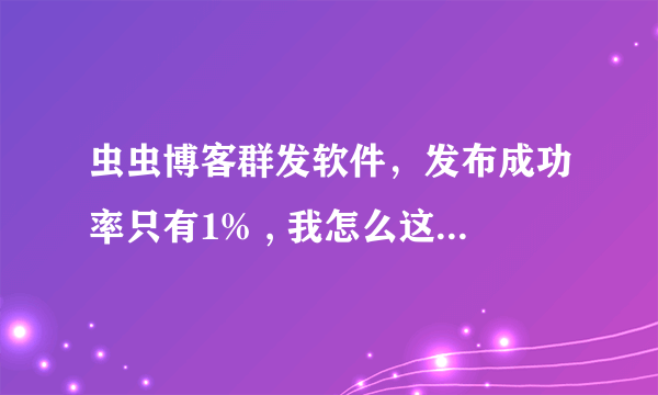 虫虫博客群发软件，发布成功率只有1% , 我怎么这么倒霉啊，买到了一个垃圾软件！