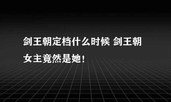 剑王朝定档什么时候 剑王朝女主竟然是她！