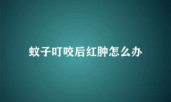 蚊子叮咬后红肿怎么办