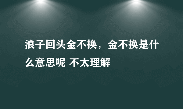 浪子回头金不换，金不换是什么意思呢 不太理解