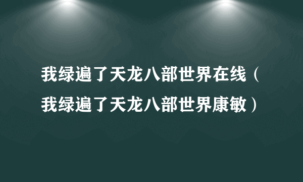 我绿遍了天龙八部世界在线（我绿遍了天龙八部世界康敏）