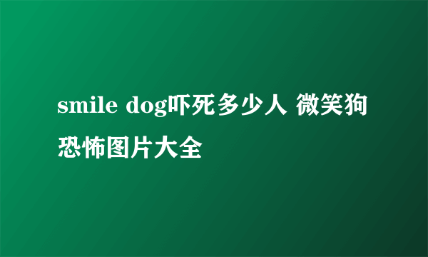 smile dog吓死多少人 微笑狗恐怖图片大全