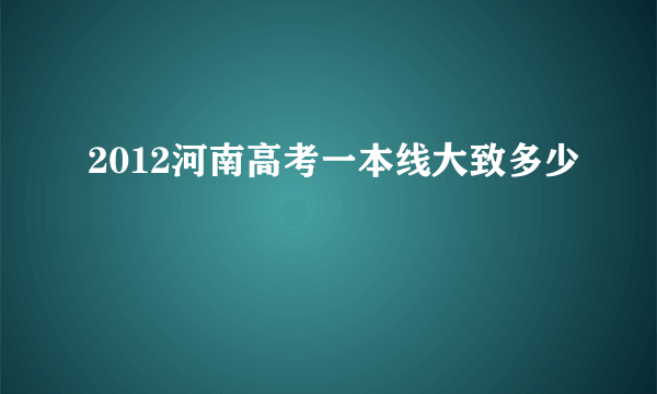 2012河南高考一本线大致多少