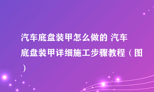 汽车底盘装甲怎么做的 汽车底盘装甲详细施工步骤教程（图）