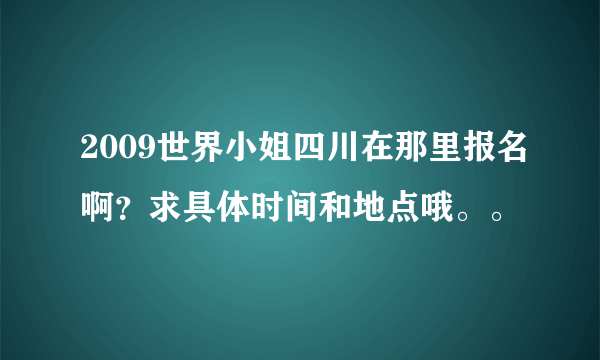 2009世界小姐四川在那里报名啊？求具体时间和地点哦。。