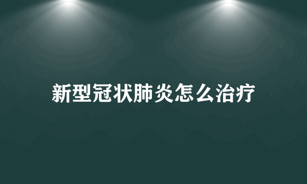 新型冠状肺炎怎么治疗