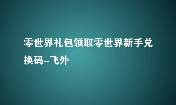 零世界礼包领取零世界新手兑换码-飞外