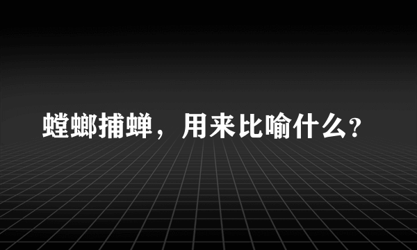 螳螂捕蝉，用来比喻什么？