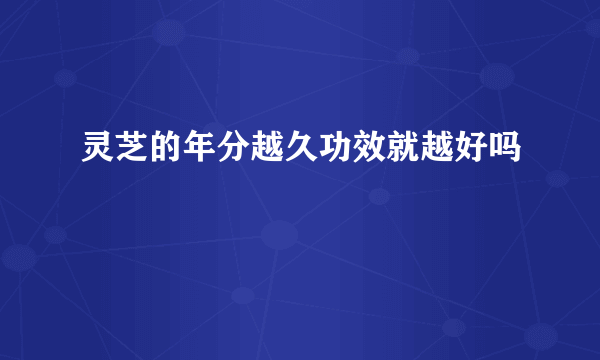 灵芝的年分越久功效就越好吗