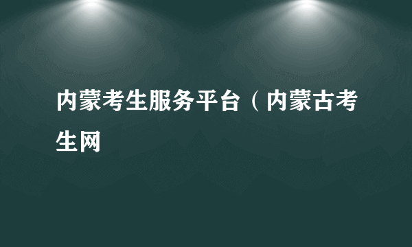 内蒙考生服务平台（内蒙古考生网