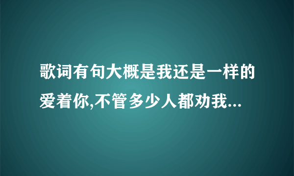 歌词有句大概是我还是一样的爱着你,不管多少人都劝我放弃，这是