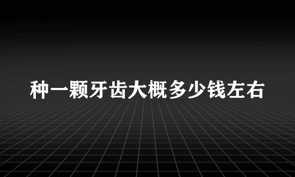 种一颗牙齿大概多少钱左右