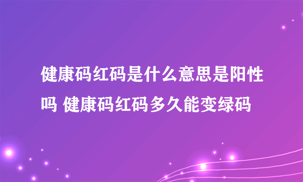 健康码红码是什么意思是阳性吗 健康码红码多久能变绿码