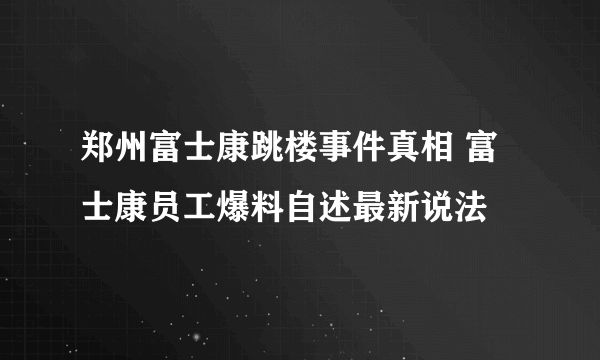 郑州富士康跳楼事件真相 富士康员工爆料自述最新说法